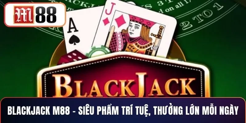 Blackjack M88 – Siêu Phẩm Trí Tuệ, Thưởng Lớn Mỗi Ngày
